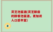 灵芝泡酱酒(灵芝酿造的醇香泡酱酒，更加诱人口感丰富)