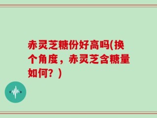 赤灵芝糖份好高吗(换个角度，赤灵芝含糖量如何？)