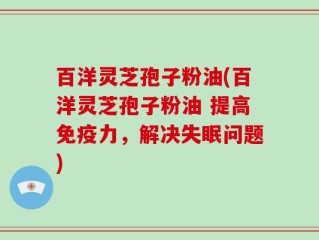百洋灵芝孢子粉油(百洋灵芝孢子粉油 提高免疫力，解决失眠问题)