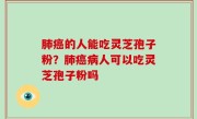 肺癌的人能吃灵芝孢子粉？肺癌病人可以吃灵芝孢子粉吗