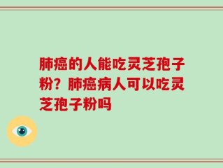 肺癌的人能吃灵芝孢子粉？肺癌病人可以吃灵芝孢子粉吗