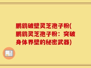 鹏鹞破壁灵芝孢子粉(鹏鹞灵芝孢子粉：突破身体界壁的秘密武器)