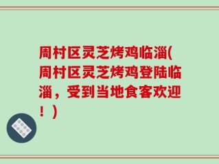 周村区灵芝烤鸡临淄(周村区灵芝烤鸡登陆临淄，受到当地食客欢迎！)