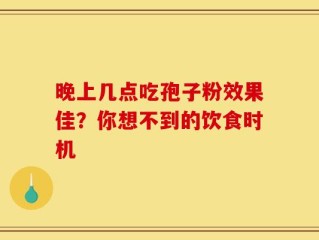 晚上几点吃孢子粉效果佳？你想不到的饮食时机