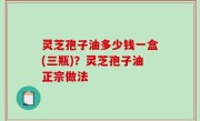 灵芝孢子油多少钱一盒(三瓶)？灵芝孢子油正宗做法