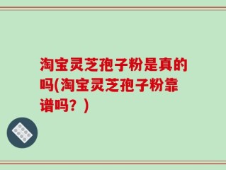 淘宝灵芝孢子粉是真的吗(淘宝灵芝孢子粉靠谱吗？)