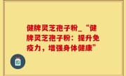 健牌灵芝孢子粉_“健牌灵芝孢子粉：提升免疫力，增强身体健康”