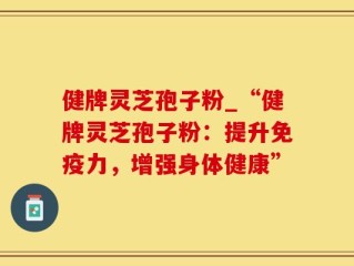 健牌灵芝孢子粉_“健牌灵芝孢子粉：提升免疫力，增强身体健康”