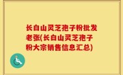 长白山灵芝孢子粉批发老张(长白山灵芝孢子粉大宗销售信息汇总)