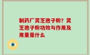 制药厂灵芝孢子粉？灵芝孢子粉功效与作用及用量是什么