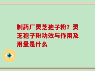 制药厂灵芝孢子粉？灵芝孢子粉功效与作用及用量是什么