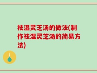 祛湿灵芝汤的做法(制作祛湿灵芝汤的简易方法)