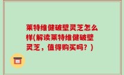 莱特维健破壁灵芝怎么样(解读莱特维健破壁灵芝，值得购买吗？)