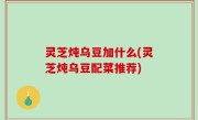 灵芝炖乌豆加什么(灵芝炖乌豆配菜推荐)