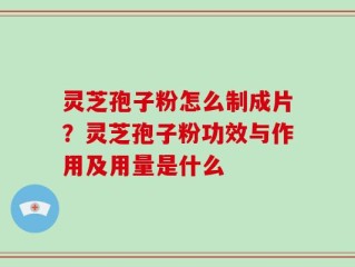 灵芝孢子粉怎么制成片？灵芝孢子粉功效与作用及用量是什么