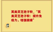芙美灵芝孢子粉_“芙美灵芝孢子粉：提升免疫力，增强健康”