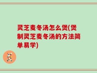 灵芝麦冬汤怎么煲(煲制灵芝麦冬汤的方法简单易学)