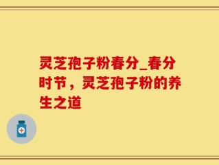灵芝孢子粉春分_春分时节，灵芝孢子粉的养生之道