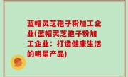蓝帽灵芝孢子粉加工企业(蓝帽灵芝孢子粉加工企业：打造健康生活的明星产品)