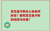 灵芝孢子粉对人体有何好处？探究灵芝孢子粉的功效与作用？