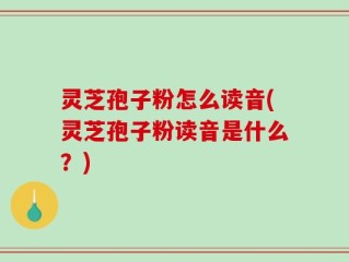 灵芝孢子粉怎么读音(灵芝孢子粉读音是什么？)