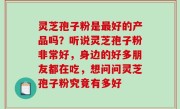 灵芝孢子粉是最好的产品吗？听说灵芝孢子粉非常好，身边的好多朋友都在吃，想问问灵芝孢子粉究竟有多好