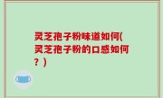 灵芝孢子粉味道如何(灵芝孢子粉的口感如何？)