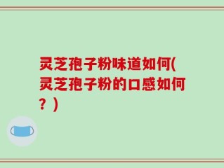 灵芝孢子粉味道如何(灵芝孢子粉的口感如何？)