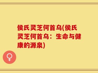 侯氏灵芝何首乌(侯氏灵芝何首乌：生命与健康的源泉)