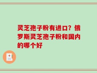 灵芝孢子粉有进口？俄罗斯灵芝孢子粉和国内的哪个好