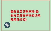 益和元灵芝孢子粉(益和元灵芝孢子粉的功效及用法介绍)