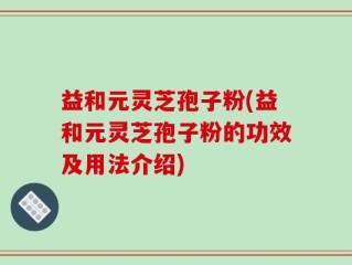 益和元灵芝孢子粉(益和元灵芝孢子粉的功效及用法介绍)
