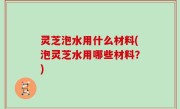 灵芝泡水用什么材料(泡灵芝水用哪些材料？)