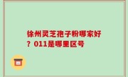 徐州灵芝孢子粉哪家好？011是哪里区号