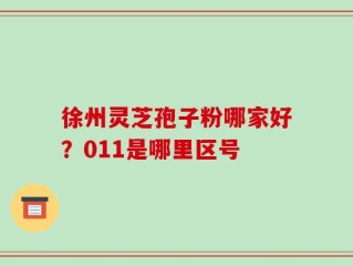 徐州灵芝孢子粉哪家好？011是哪里区号