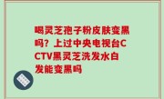 喝灵芝孢子粉皮肤变黑吗？上过中央电视台CCTV黑灵芝洗发水白发能变黑吗