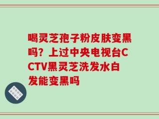 喝灵芝孢子粉皮肤变黑吗？上过中央电视台CCTV黑灵芝洗发水白发能变黑吗