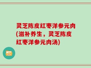 灵芝陈皮红枣洋参元肉(滋补养生，灵芝陈皮红枣洋参元肉汤)