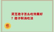 灵芝孢子怎么吃效果好？孢子粉汤吃法