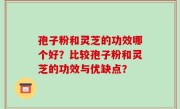 孢子粉和灵芝的功效哪个好？比较孢子粉和灵芝的功效与优缺点？