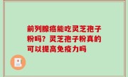 前列腺癌能吃灵芝孢子粉吗？灵芝孢子粉真的可以提高免疫力吗
