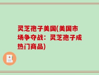 灵芝孢子美国(美国市场争夺战：灵芝孢子成热门商品)