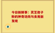 今日新鲜事:灵芝孢子粉的神奇功效与食用新发现