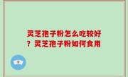 灵芝孢子粉怎么吃较好？灵芝孢子粉如何食用