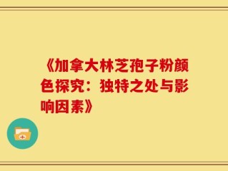 《加拿大林芝孢子粉颜色探究：独特之处与影响因素》