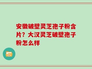 安徽破壁灵芝孢子粉含片？大汉灵芝破壁孢子粉怎么样