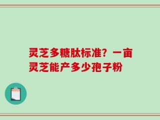 灵芝多糖肽标准？一亩灵芝能产多少孢子粉