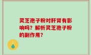 灵芝孢子粉对肝肾有影响吗？解析灵芝孢子粉的副作用？