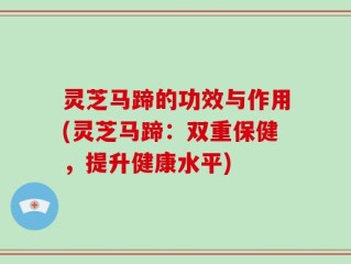 灵芝马蹄的功效与作用(灵芝马蹄：双重保健，提升健康水平)