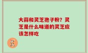 大蒜和灵芝孢子粉？灵芝是什么味道的灵芝应该怎样吃
